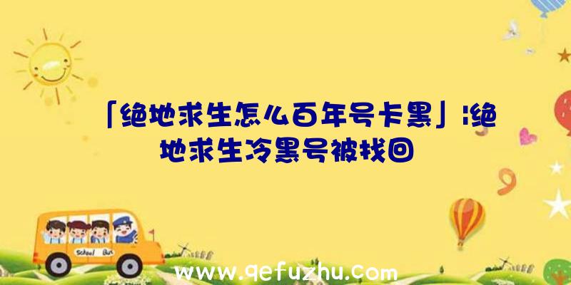 「绝地求生怎么百年号卡黑」|绝地求生冷黑号被找回